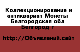 Коллекционирование и антиквариат Монеты. Белгородская обл.,Белгород г.